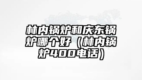 林內(nèi)鍋爐和慶東鍋爐哪個(gè)好（林內(nèi)鍋爐400電話(huà)）