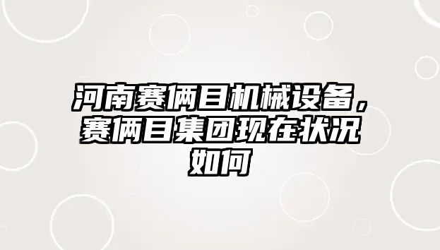 河南賽倆目機(jī)械設(shè)備，賽倆目集團(tuán)現(xiàn)在狀況如何