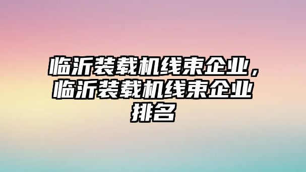 臨沂裝載機(jī)線束企業(yè)，臨沂裝載機(jī)線束企業(yè)排名