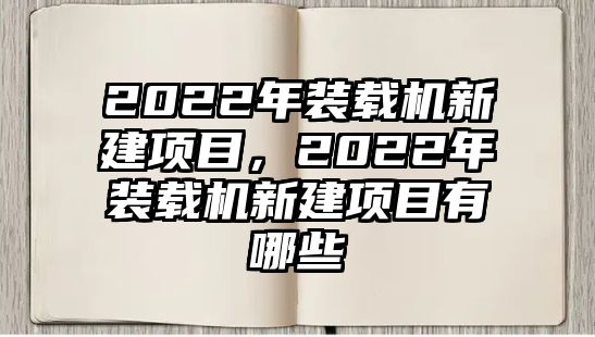 2022年裝載機新建項目，2022年裝載機新建項目有哪些