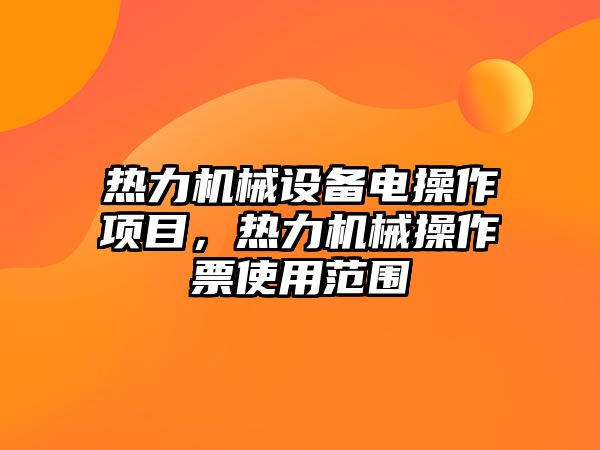 熱力機(jī)械設(shè)備電操作項(xiàng)目，熱力機(jī)械操作票使用范圍