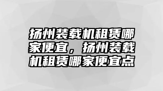 揚州裝載機租賃哪家便宜，揚州裝載機租賃哪家便宜點