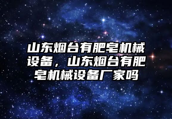 山東煙臺有肥皂機械設(shè)備，山東煙臺有肥皂機械設(shè)備廠家嗎