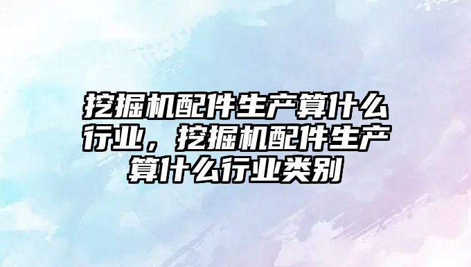 挖掘機配件生產算什么行業(yè)，挖掘機配件生產算什么行業(yè)類別