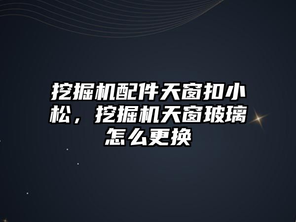 挖掘機配件天窗扣小松，挖掘機天窗玻璃怎么更換