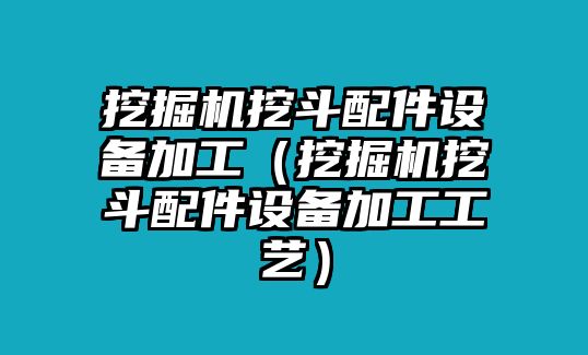 挖掘機挖斗配件設(shè)備加工（挖掘機挖斗配件設(shè)備加工工藝）