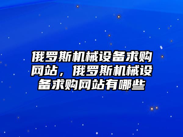 俄羅斯機(jī)械設(shè)備求購(gòu)網(wǎng)站，俄羅斯機(jī)械設(shè)備求購(gòu)網(wǎng)站有哪些