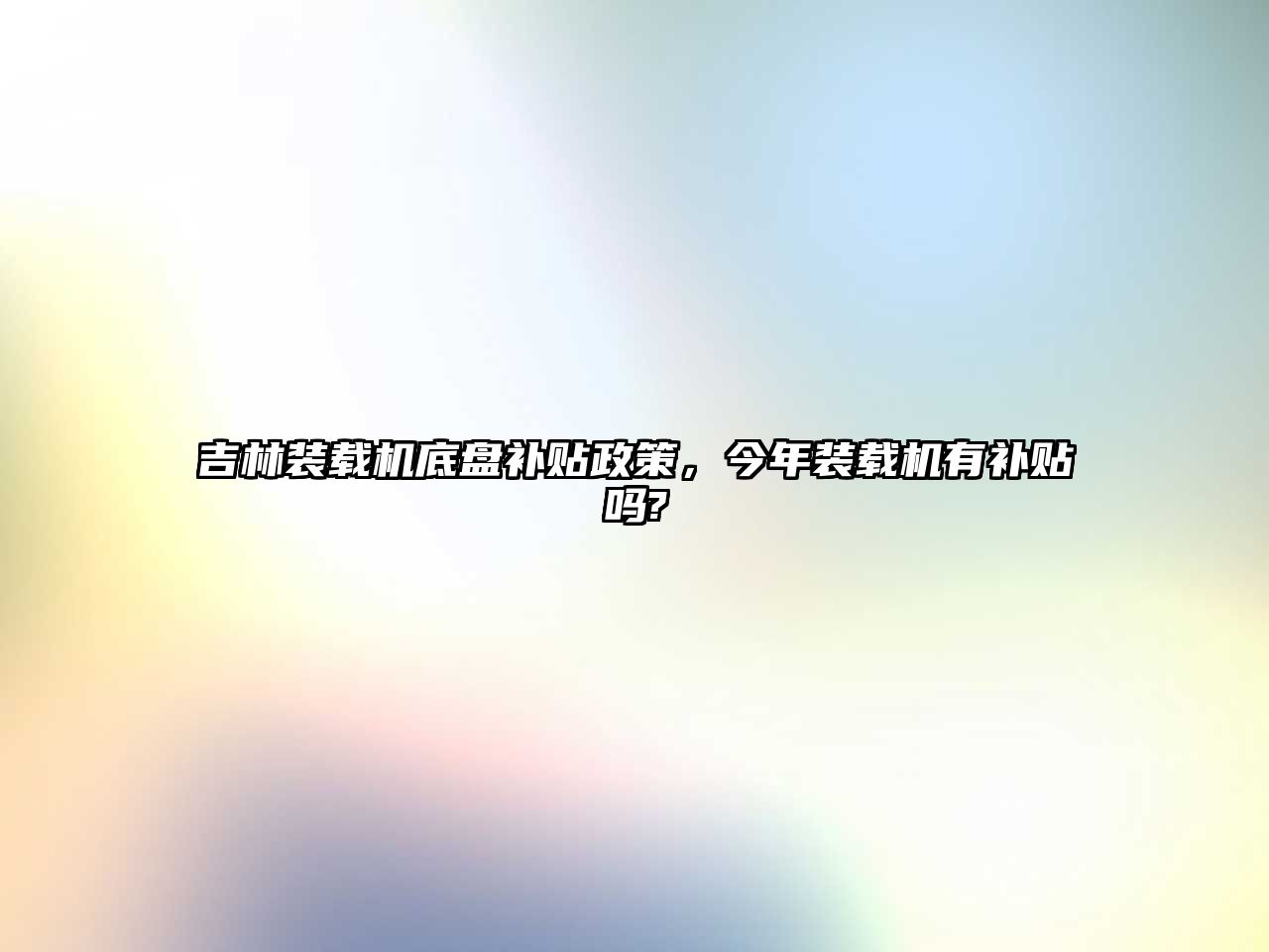 吉林裝載機(jī)底盤補(bǔ)貼政策，今年裝載機(jī)有補(bǔ)貼嗎?