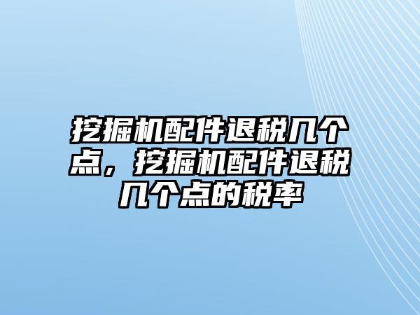 挖掘機(jī)配件退稅幾個(gè)點(diǎn)，挖掘機(jī)配件退稅幾個(gè)點(diǎn)的稅率