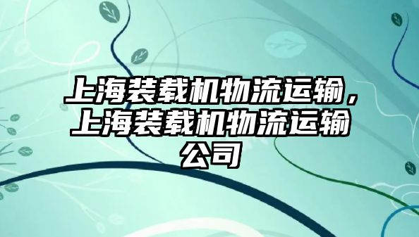 上海裝載機(jī)物流運(yùn)輸，上海裝載機(jī)物流運(yùn)輸公司