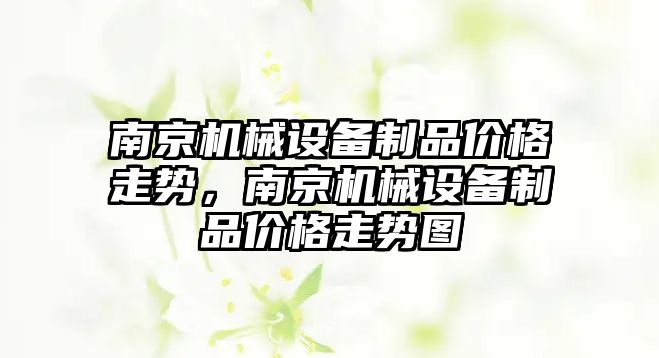 南京機械設備制品價格走勢，南京機械設備制品價格走勢圖