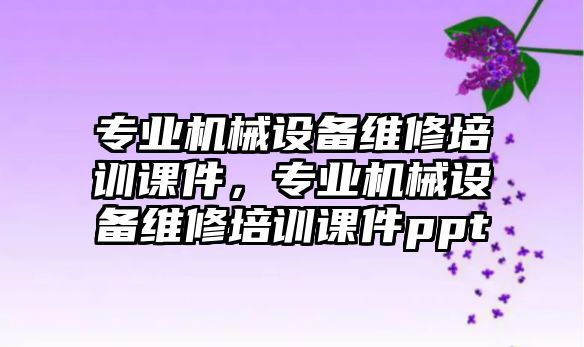 專業(yè)機(jī)械設(shè)備維修培訓(xùn)課件，專業(yè)機(jī)械設(shè)備維修培訓(xùn)課件ppt