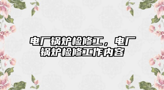 電廠鍋爐檢修工，電廠鍋爐檢修工作內(nèi)容