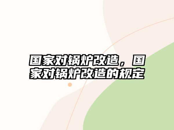 國家對(duì)鍋爐改造，國家對(duì)鍋爐改造的規(guī)定