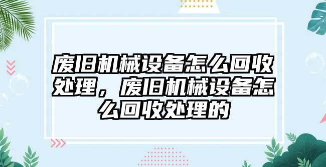 廢舊機(jī)械設(shè)備怎么回收處理，廢舊機(jī)械設(shè)備怎么回收處理的