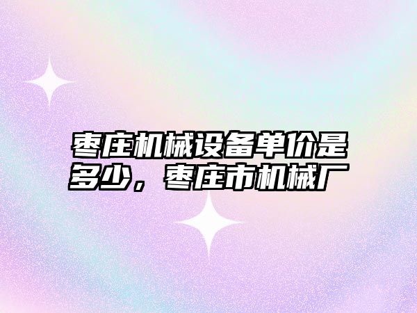 棗莊機械設備單價是多少，棗莊市機械廠