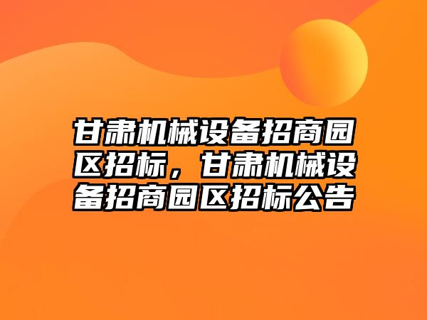 甘肅機械設(shè)備招商園區(qū)招標，甘肅機械設(shè)備招商園區(qū)招標公告