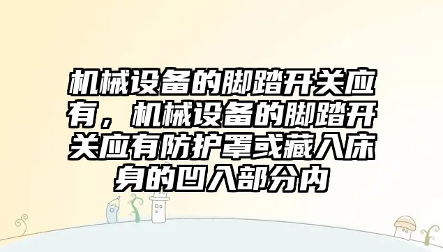 機械設備的腳踏開關應有，機械設備的腳踏開關應有防護罩或藏入床身的凹入部分內(nèi)