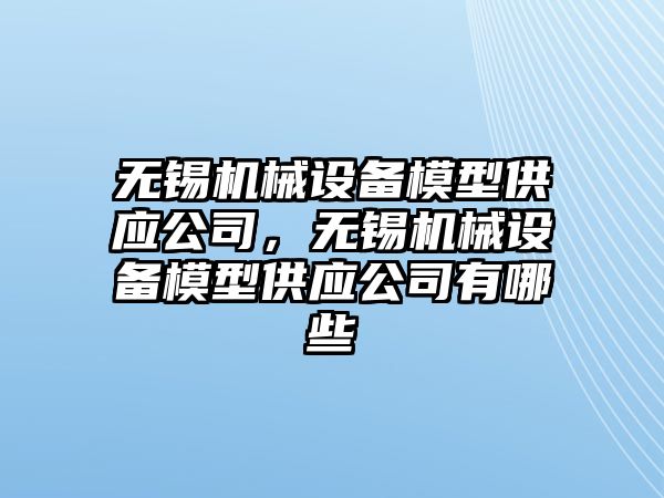 無錫機械設備模型供應公司，無錫機械設備模型供應公司有哪些