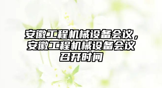 安徽工程機(jī)械設(shè)備會(huì)議，安徽工程機(jī)械設(shè)備會(huì)議召開時(shí)間