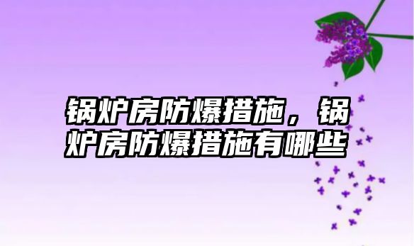 鍋爐房防爆措施，鍋爐房防爆措施有哪些