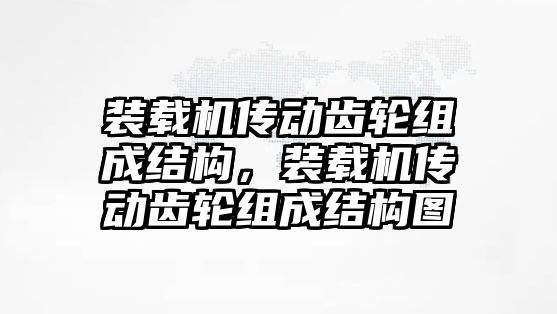 裝載機傳動齒輪組成結(jié)構(gòu)，裝載機傳動齒輪組成結(jié)構(gòu)圖