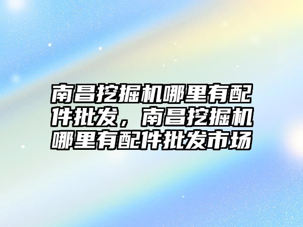 南昌挖掘機哪里有配件批發(fā)，南昌挖掘機哪里有配件批發(fā)市場