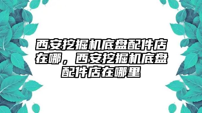 西安挖掘機(jī)底盤(pán)配件店在哪，西安挖掘機(jī)底盤(pán)配件店在哪里