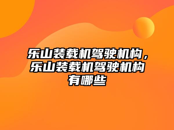 樂山裝載機駕駛機構，樂山裝載機駕駛機構有哪些