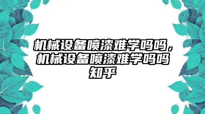 機械設備噴漆難學嗎嗎，機械設備噴漆難學嗎嗎知乎