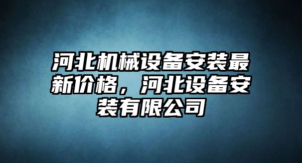 河北機(jī)械設(shè)備安裝最新價(jià)格，河北設(shè)備安裝有限公司