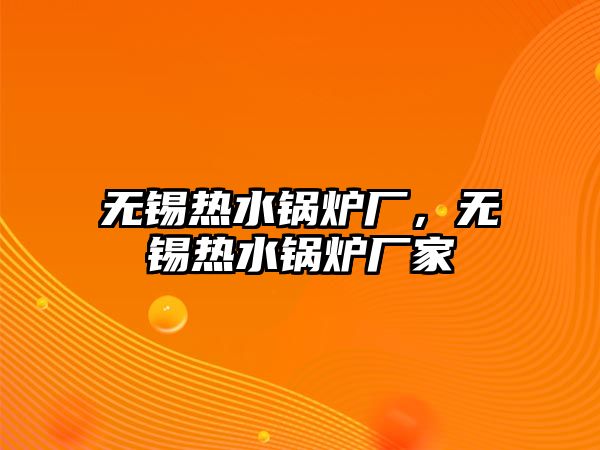 無錫熱水鍋爐廠，無錫熱水鍋爐廠家