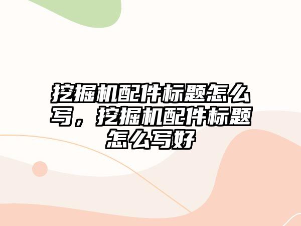 挖掘機配件標題怎么寫，挖掘機配件標題怎么寫好