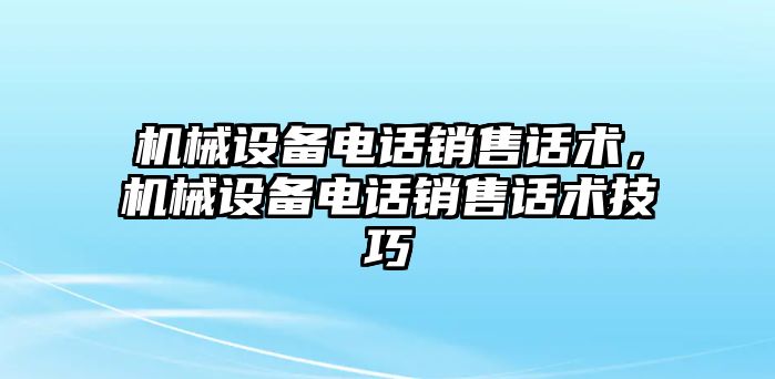 機(jī)械設(shè)備電話銷售話術(shù)，機(jī)械設(shè)備電話銷售話術(shù)技巧