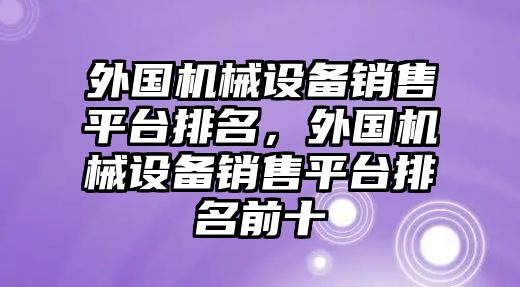 外國機械設備銷售平臺排名，外國機械設備銷售平臺排名前十