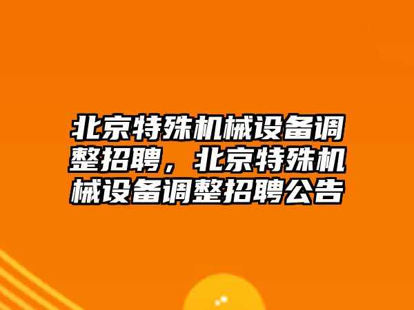 北京特殊機(jī)械設(shè)備調(diào)整招聘，北京特殊機(jī)械設(shè)備調(diào)整招聘公告