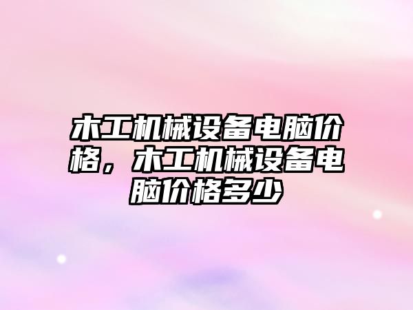 木工機械設(shè)備電腦價格，木工機械設(shè)備電腦價格多少