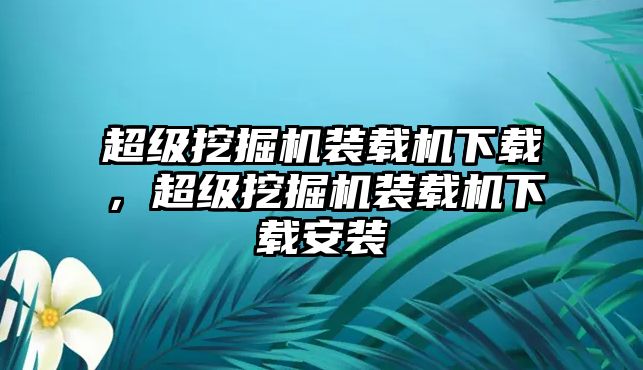 超級(jí)挖掘機(jī)裝載機(jī)下載，超級(jí)挖掘機(jī)裝載機(jī)下載安裝