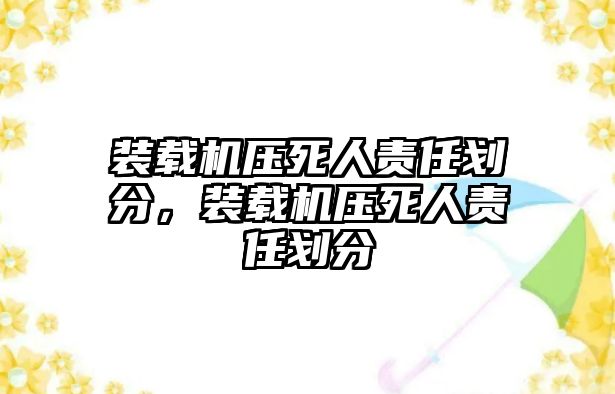 裝載機(jī)壓死人責(zé)任劃分，裝載機(jī)壓死人責(zé)任劃分