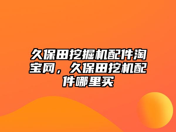 久保田挖掘機配件淘寶網(wǎng)，久保田挖機配件哪里買