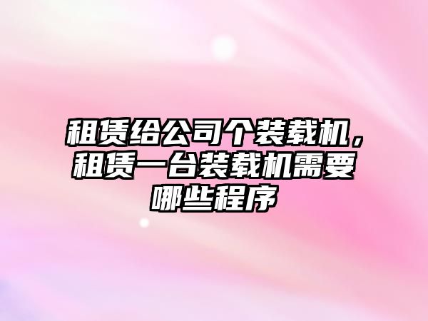 租賃給公司個裝載機，租賃一臺裝載機需要哪些程序