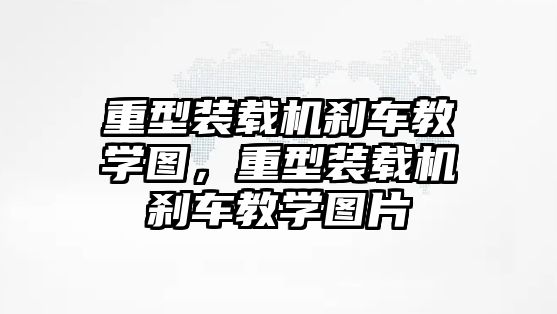 重型裝載機剎車教學圖，重型裝載機剎車教學圖片