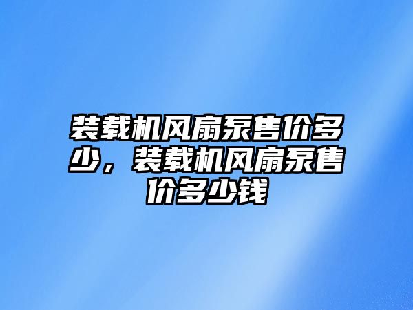 裝載機(jī)風(fēng)扇泵售價(jià)多少，裝載機(jī)風(fēng)扇泵售價(jià)多少錢