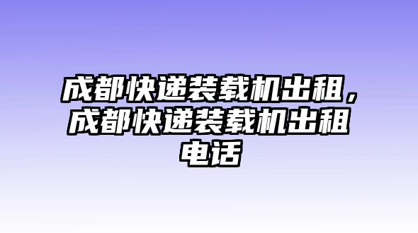 成都快遞裝載機出租，成都快遞裝載機出租電話