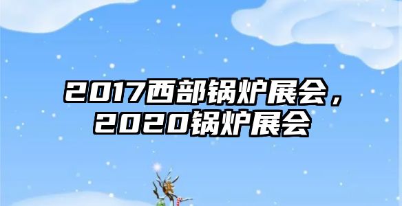 2017西部鍋爐展會，2020鍋爐展會