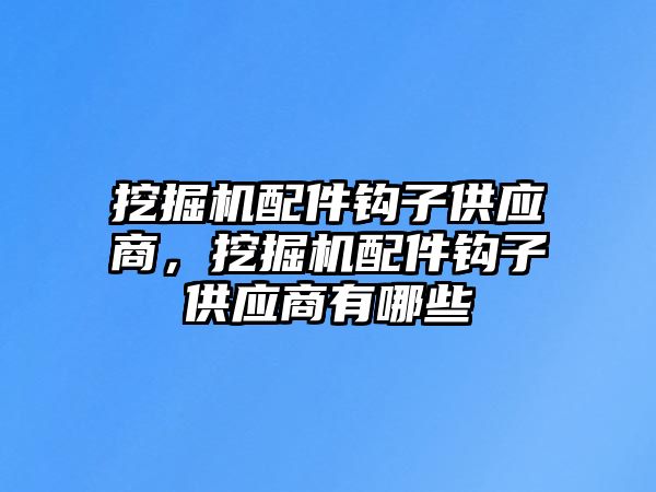 挖掘機配件鉤子供應商，挖掘機配件鉤子供應商有哪些