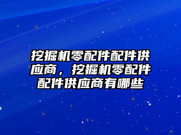 挖掘機零配件配件供應商，挖掘機零配件配件供應商有哪些