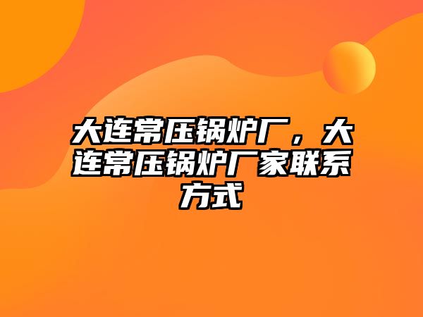 大連常壓鍋爐廠，大連常壓鍋爐廠家聯(lián)系方式