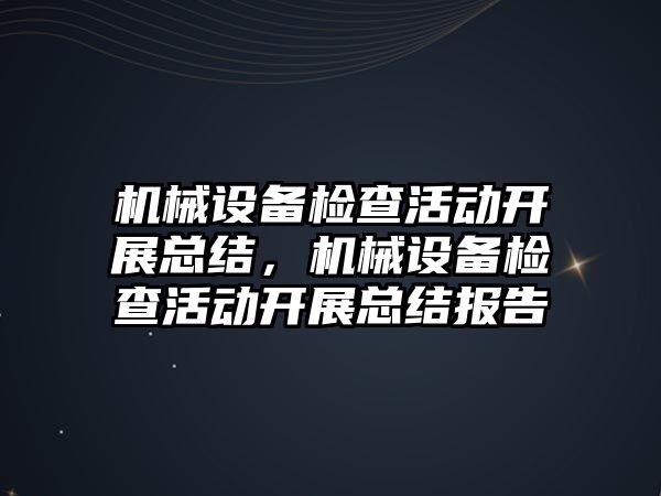 機械設備檢查活動開展總結(jié)，機械設備檢查活動開展總結(jié)報告