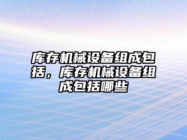 庫存機械設(shè)備組成包括，庫存機械設(shè)備組成包括哪些